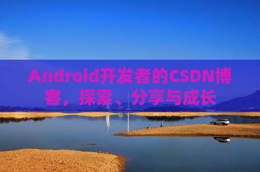 Android开发者的CSDN博客，探索、分享与成长